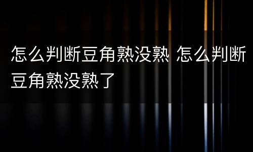 怎么判断豆角熟没熟 怎么判断豆角熟没熟了