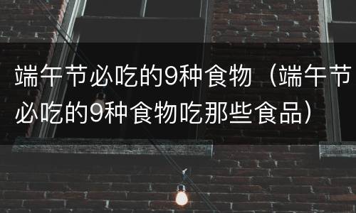 端午节必吃的9种食物（端午节必吃的9种食物吃那些食品）