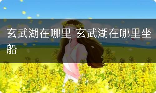 玄武湖在哪里 玄武湖在哪里坐船