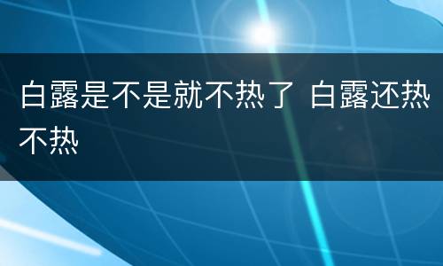 白露是不是就不热了 白露还热不热