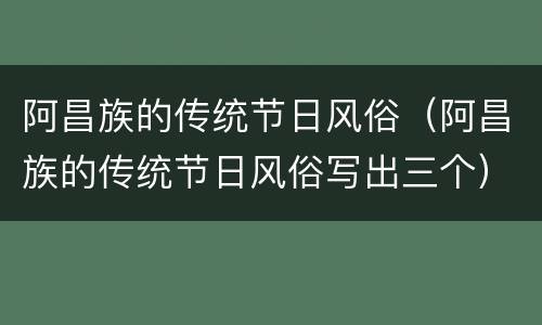 阿昌族的传统节日风俗（阿昌族的传统节日风俗写出三个）