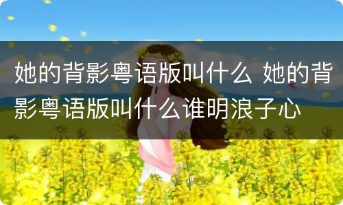 她的背影粤语版叫什么 她的背影粤语版叫什么谁明浪子心