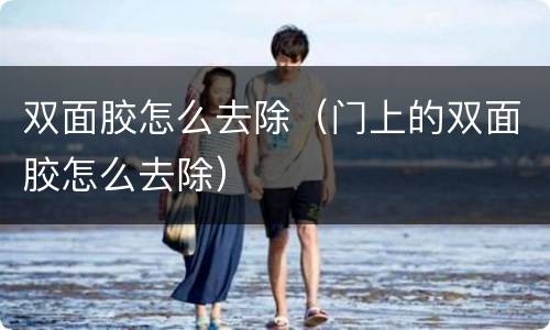 双面胶怎么去除（门上的双面胶怎么去除）
