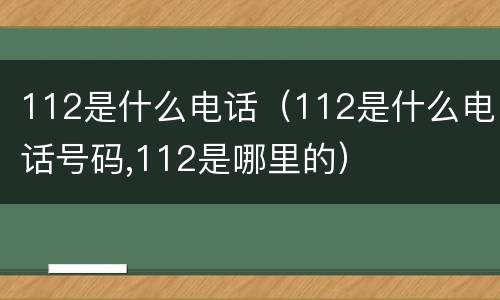 112是什么电话（112是什么电话号码,112是哪里的）