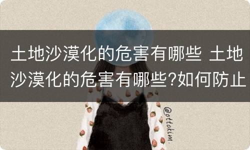 土地沙漠化的危害有哪些 土地沙漠化的危害有哪些?如何防止?