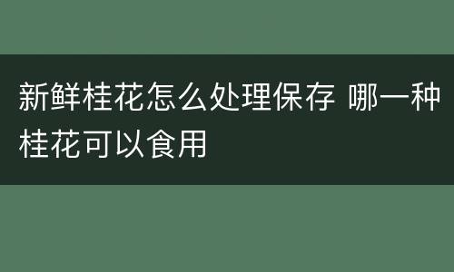 新鲜桂花怎么处理保存 哪一种桂花可以食用