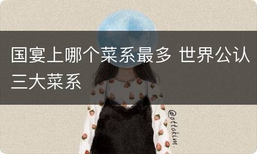 国宴上哪个菜系最多 世界公认三大菜系