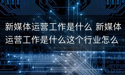 新媒体运营工作是什么 新媒体运营工作是什么这个行业怎么样
