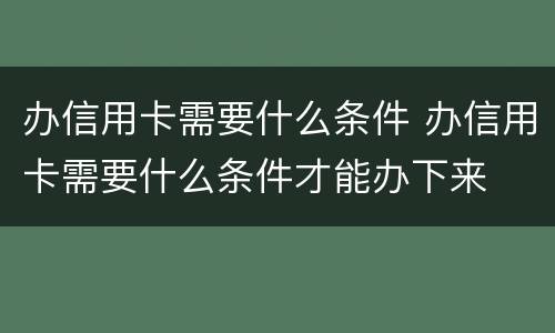 办信用卡需要什么条件 办信用卡需要什么条件才能办下来
