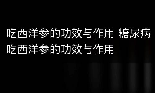 吃西洋参的功效与作用 糖尿病吃西洋参的功效与作用
