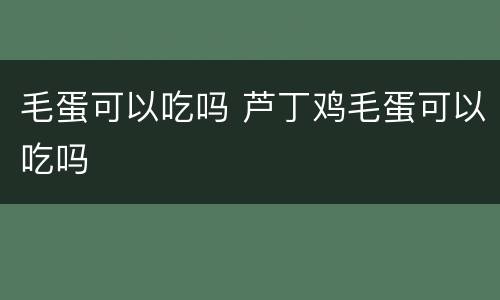毛蛋可以吃吗 芦丁鸡毛蛋可以吃吗