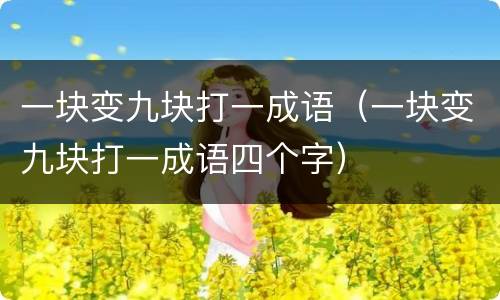 一块变九块打一成语（一块变九块打一成语四个字）
