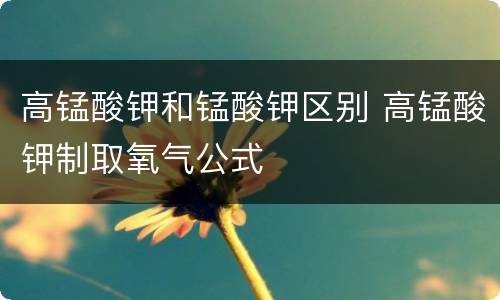 高锰酸钾和锰酸钾区别 高锰酸钾制取氧气公式