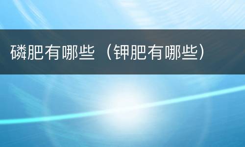 磷肥有哪些（钾肥有哪些）