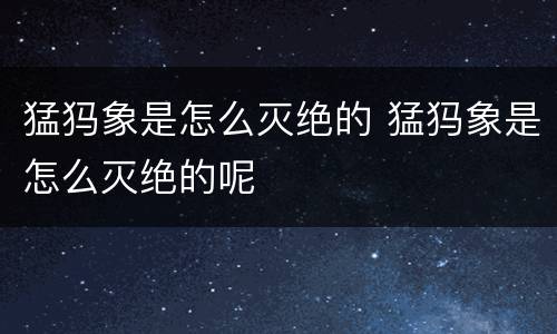 猛犸象是怎么灭绝的 猛犸象是怎么灭绝的呢