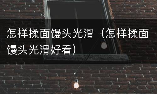 怎样揉面馒头光滑（怎样揉面馒头光滑好看）