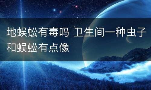 地蜈蚣有毒吗 卫生间一种虫子和蜈蚣有点像