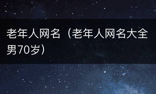 老年人网名（老年人网名大全男70岁）