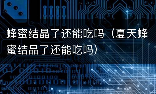 蜂蜜结晶了还能吃吗（夏天蜂蜜结晶了还能吃吗）