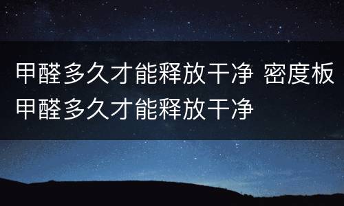 甲醛多久才能释放干净 密度板甲醛多久才能释放干净