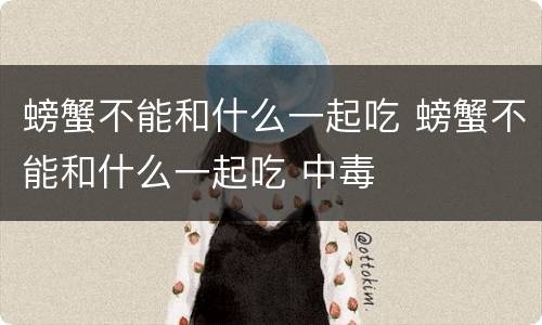 螃蟹不能和什么一起吃 螃蟹不能和什么一起吃 中毒