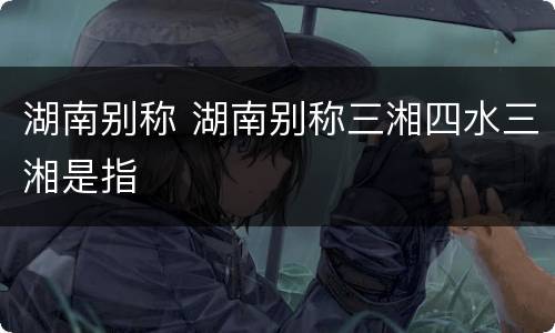湖南别称 湖南别称三湘四水三湘是指