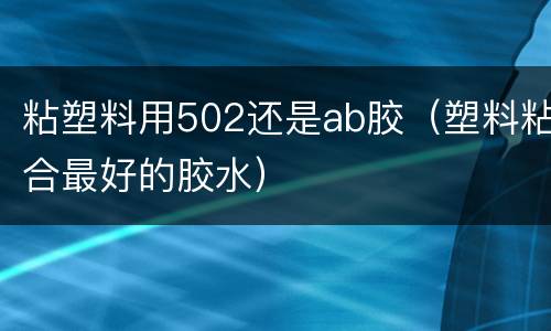 粘塑料用502还是ab胶（塑料粘合最好的胶水）