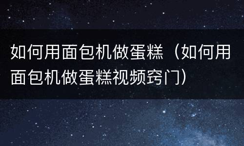 如何用面包机做蛋糕（如何用面包机做蛋糕视频窍门）