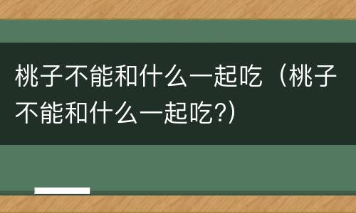 桃子不能和什么一起吃（桃子不能和什么一起吃?）