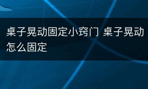 桌子晃动固定小窍门 桌子晃动怎么固定