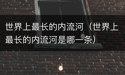 世界上最长的内流河（世界上最长的内流河是哪一条）
