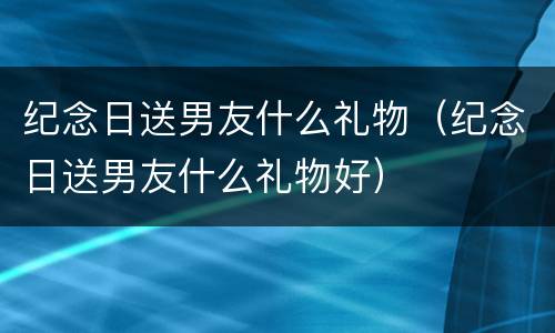 纪念日送男友什么礼物（纪念日送男友什么礼物好）