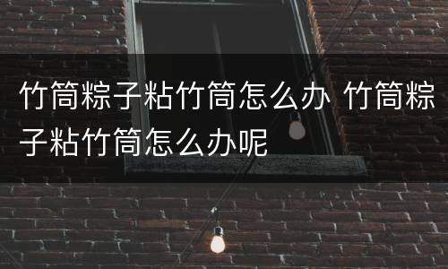 竹筒粽子粘竹筒怎么办 竹筒粽子粘竹筒怎么办呢