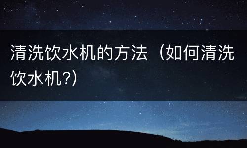 清洗饮水机的方法（如何清洗饮水机?）