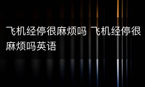 飞机经停很麻烦吗 飞机经停很麻烦吗英语