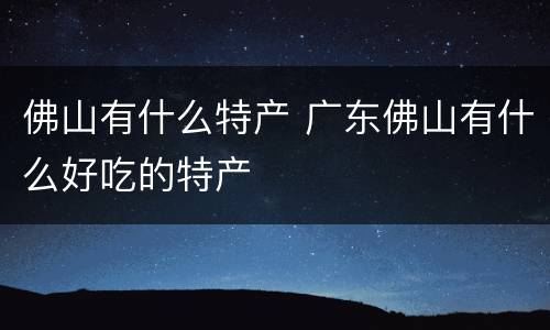 佛山有什么特产 广东佛山有什么好吃的特产
