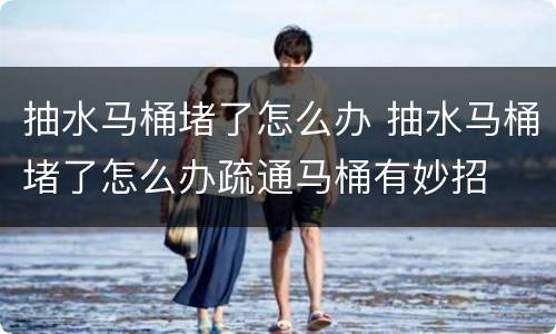 抽水马桶堵了怎么办 抽水马桶堵了怎么办疏通马桶有妙招