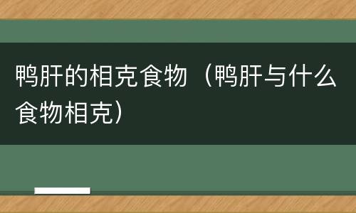 鸭肝的相克食物（鸭肝与什么食物相克）