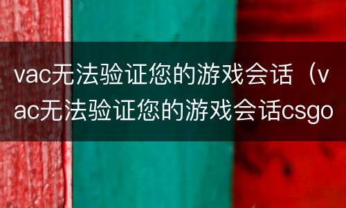 vac无法验证您的游戏会话（vac无法验证您的游戏会话csgo）