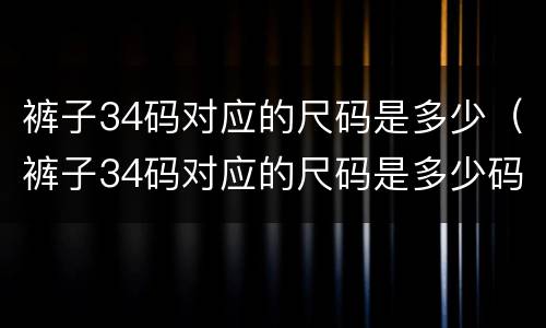 裤子34码对应的尺码是多少（裤子34码对应的尺码是多少码）