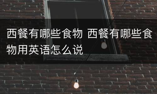 西餐有哪些食物 西餐有哪些食物用英语怎么说