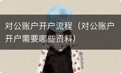 对公账户开户流程（对公账户开户需要哪些资料）