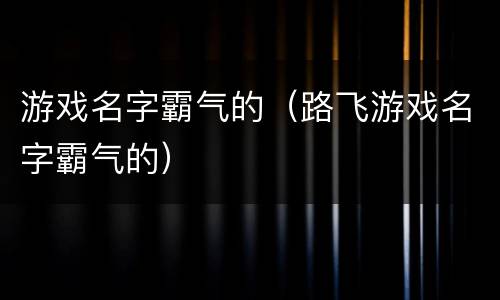 游戏名字霸气的（路飞游戏名字霸气的）