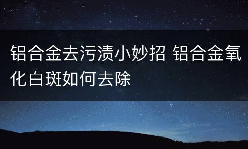 铝合金去污渍小妙招 铝合金氧化白斑如何去除