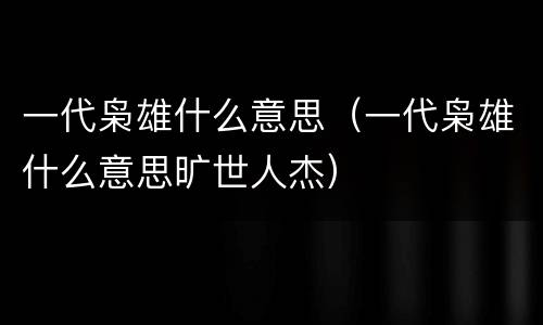 一代枭雄什么意思（一代枭雄什么意思旷世人杰）