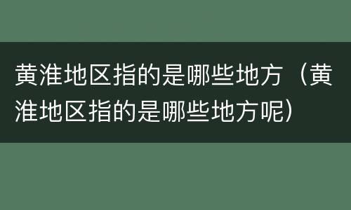 黄淮地区指的是哪些地方（黄淮地区指的是哪些地方呢）