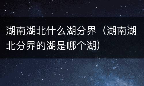 湖南湖北什么湖分界（湖南湖北分界的湖是哪个湖）