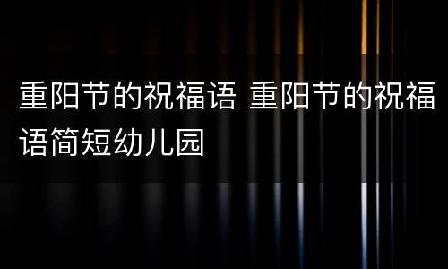 重阳节的祝福语 重阳节的祝福语简短幼儿园