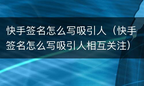 快手签名怎么写吸引人（快手签名怎么写吸引人相互关注）