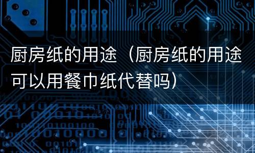 厨房纸的用途（厨房纸的用途可以用餐巾纸代替吗）